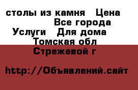 столы из камня › Цена ­ 55 000 - Все города Услуги » Для дома   . Томская обл.,Стрежевой г.